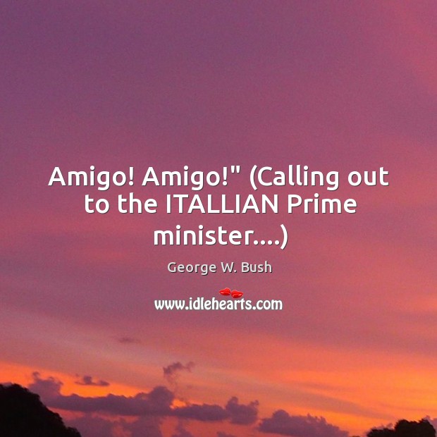 Amigo! Amigo!” (Calling out to the ITALLIAN Prime minister….) Image