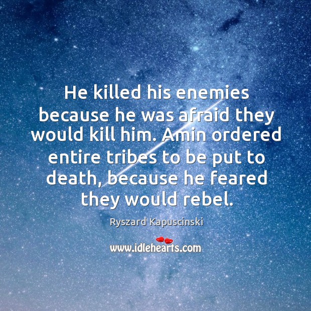 Amin ordered entire tribes to be put to death, because he feared they would rebel. Ryszard Kapuscinski Picture Quote