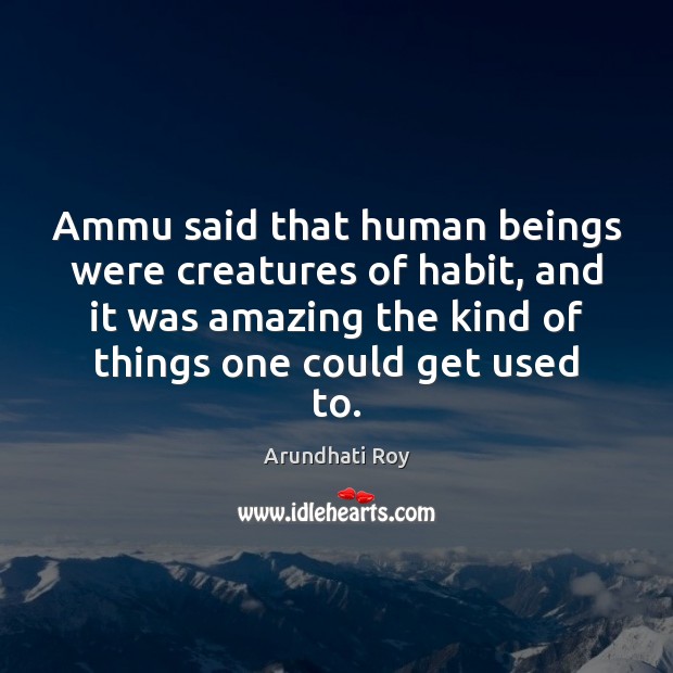 Ammu said that human beings were creatures of habit, and it was Arundhati Roy Picture Quote