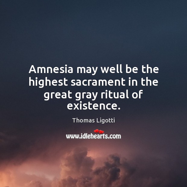 Amnesia may well be the highest sacrament in the great gray ritual of existence. Thomas Ligotti Picture Quote