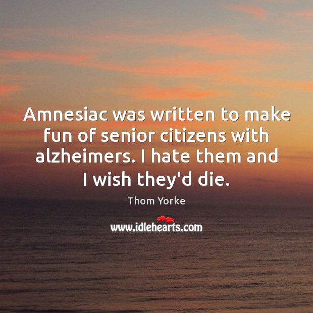 Amnesiac was written to make fun of senior citizens with alzheimers. I Thom Yorke Picture Quote