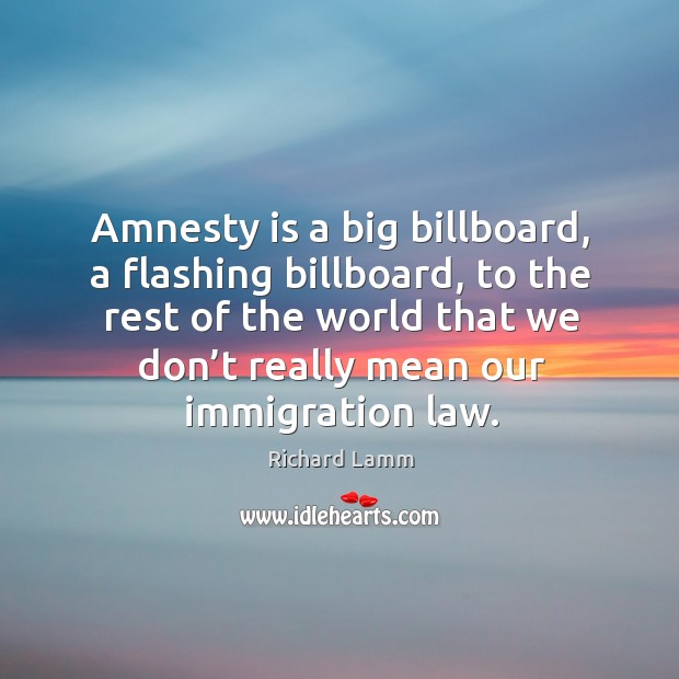 Amnesty is a big billboard, a flashing billboard, to the rest of the world that we Richard Lamm Picture Quote