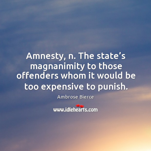 Amnesty, n. The state’s magnanimity to those offenders whom it would be 
