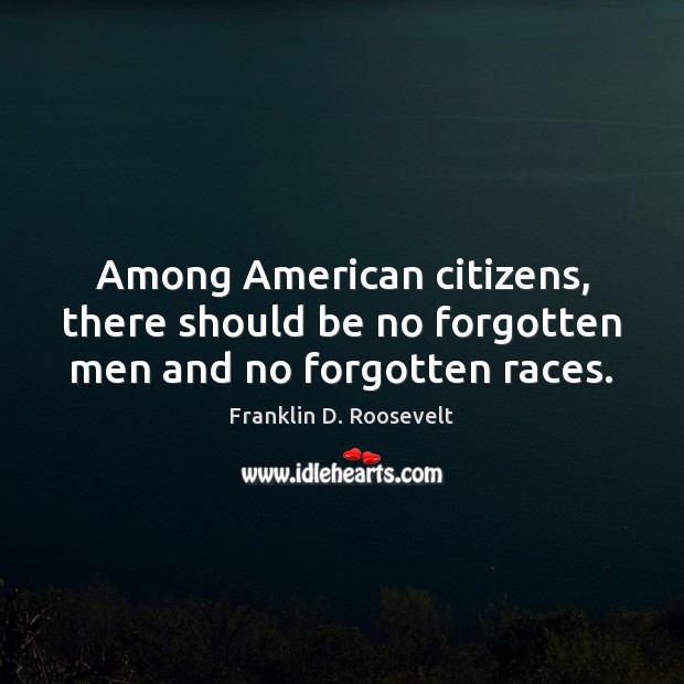 Among American citizens, there should be no forgotten men and no forgotten races. Franklin D. Roosevelt Picture Quote