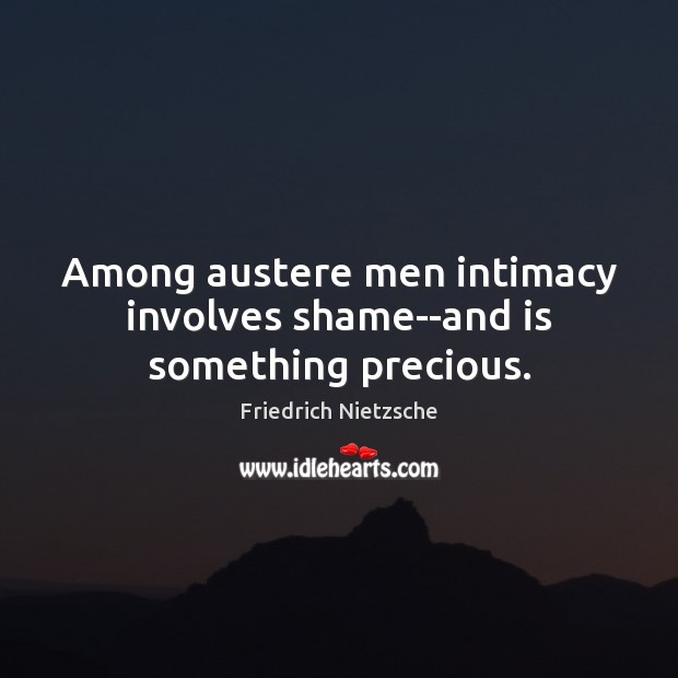 Among austere men intimacy involves shame–and is something precious. Friedrich Nietzsche Picture Quote