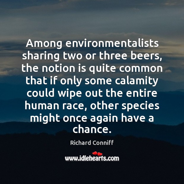 Among environmentalists sharing two or three beers, the notion is quite common Richard Conniff Picture Quote