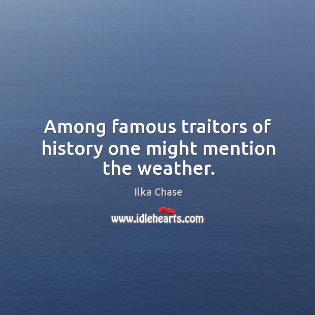 Among famous traitors of history one might mention the weather. Ilka Chase Picture Quote
