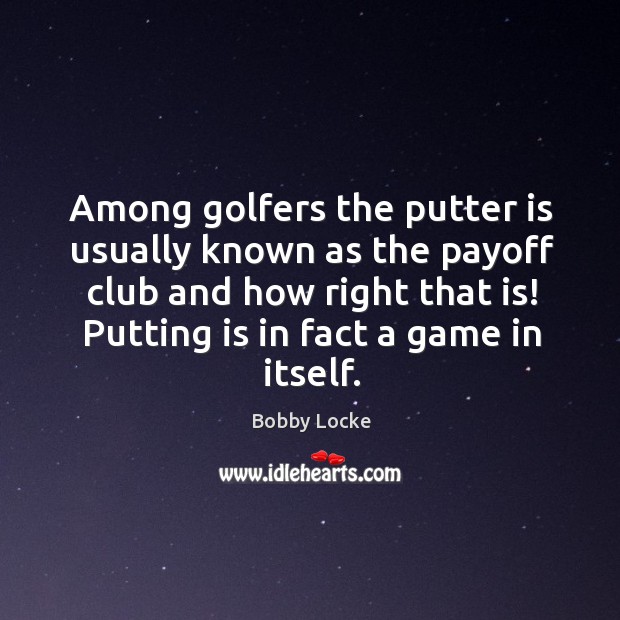 Among golfers the putter is usually known as the payoff club and how right that is! putting is in fact a game in itself. Bobby Locke Picture Quote