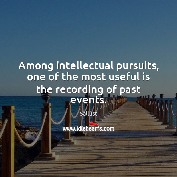 Among intellectual pursuits, one of the most useful is the recording of past events. Sallust Picture Quote