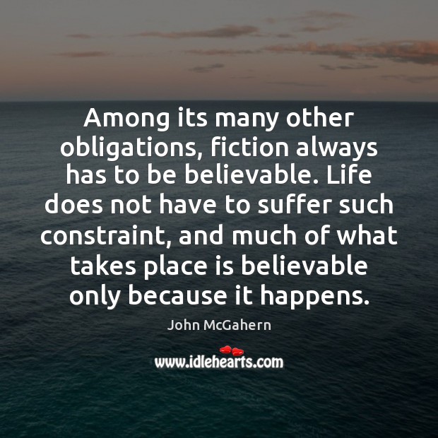 Among its many other obligations, fiction always has to be believable. Life John McGahern Picture Quote