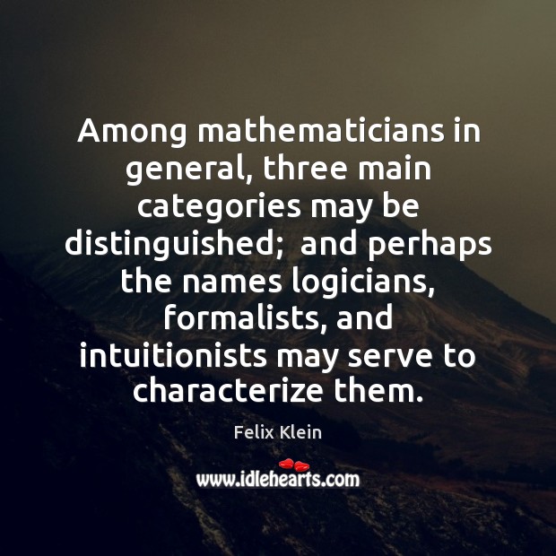 Among mathematicians in general, three main categories may be distinguished;  and perhaps Felix Klein Picture Quote