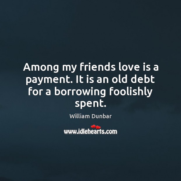 Among my friends love is a payment. It is an old debt for a borrowing foolishly spent. William Dunbar Picture Quote