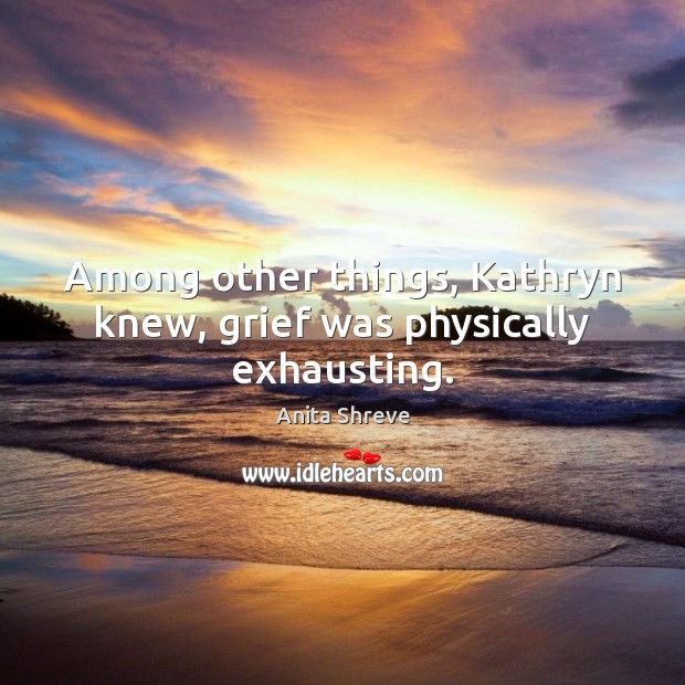 Among other things, Kathryn knew, grief was physically exhausting. Anita Shreve Picture Quote