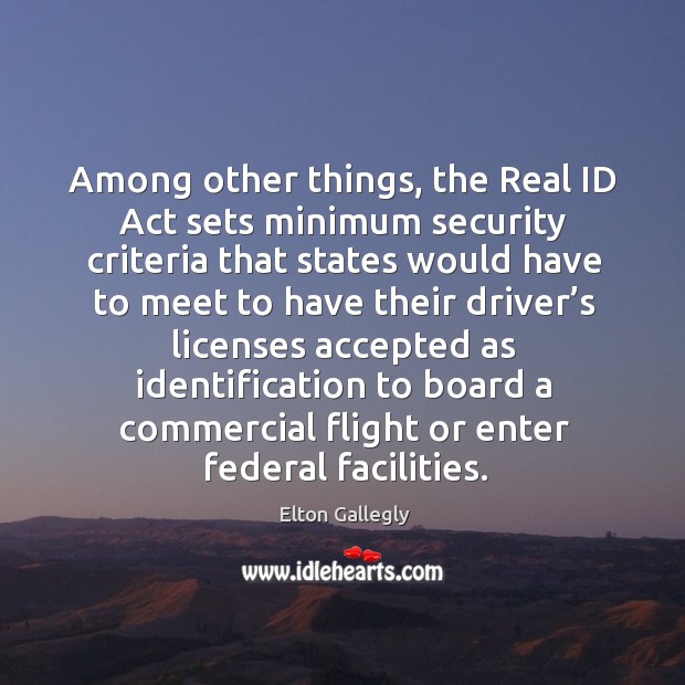Among other things, the real id act sets minimum security criteria that states would have Elton Gallegly Picture Quote