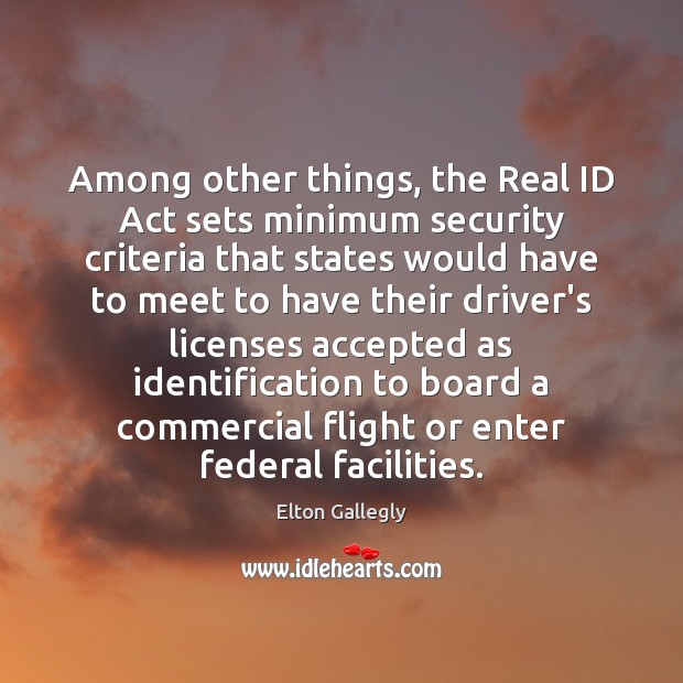 Among other things, the Real ID Act sets minimum security criteria that Elton Gallegly Picture Quote