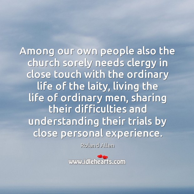 Among our own people also the church sorely needs clergy in close touch with the ordinary life of the laity Roland Allen Picture Quote