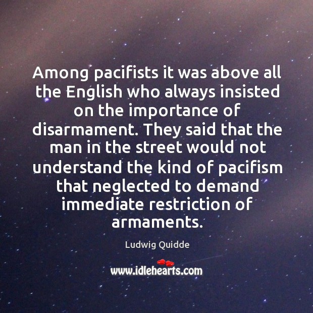 Among pacifists it was above all the english who always insisted on the importance of disarmament. Ludwig Quidde Picture Quote