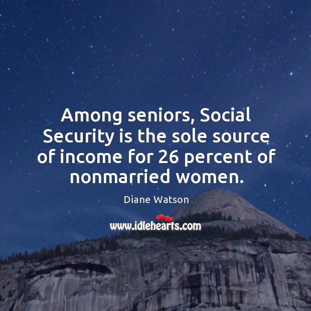 Among seniors, social security is the sole source of income for 26 percent of nonmarried women. Diane Watson Picture Quote