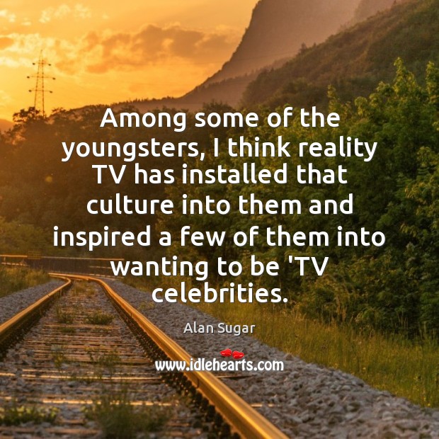 Among some of the youngsters, I think reality TV has installed that Image