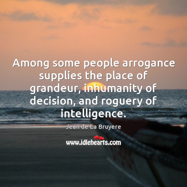 Among some people arrogance supplies the place of grandeur, inhumanity of decision, Jean de La Bruyere Picture Quote