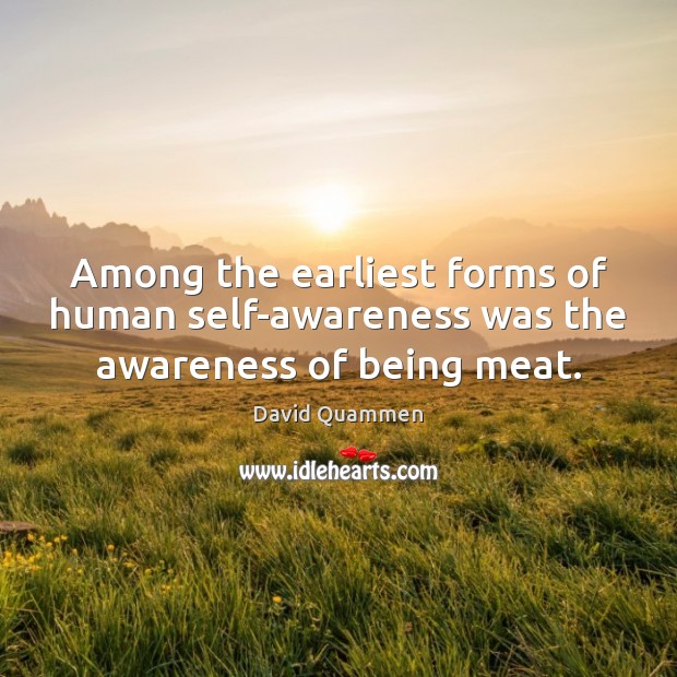 Among the earliest forms of human self-awareness was the awareness of being meat. David Quammen Picture Quote