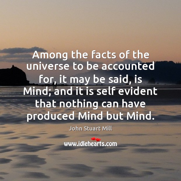 Among the facts of the universe to be accounted for, it may John Stuart Mill Picture Quote