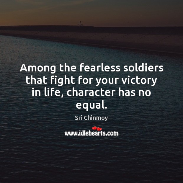 Among the fearless soldiers that fight for your victory in life, character has no equal. Sri Chinmoy Picture Quote