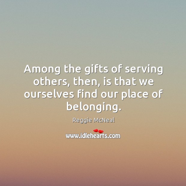 Among the gifts of serving others, then, is that we ourselves find our place of belonging. Reggie McNeal Picture Quote