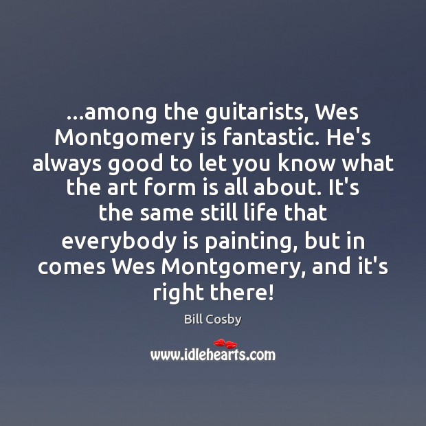 …among the guitarists, Wes Montgomery is fantastic. He’s always good to let Bill Cosby Picture Quote