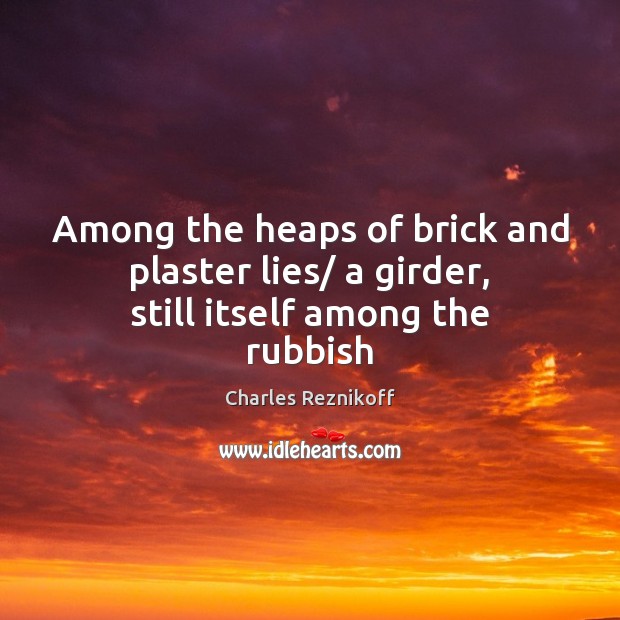 Among the heaps of brick and plaster lies/ a girder, still itself among the rubbish Charles Reznikoff Picture Quote