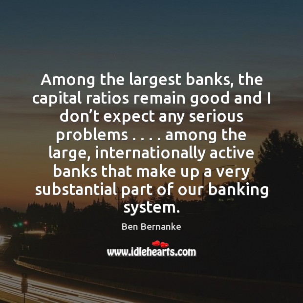 Among the largest banks, the capital ratios remain good and I don’ Ben Bernanke Picture Quote