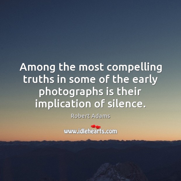 Among the most compelling truths in some of the early photographs is Robert Adams Picture Quote