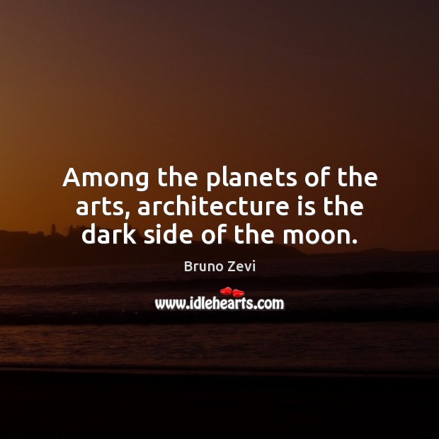 Among the planets of the arts, architecture is the dark side of the moon. Image