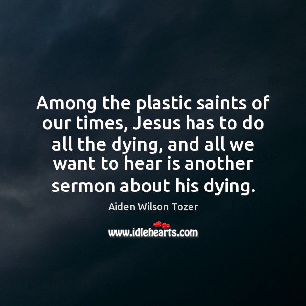 Among the plastic saints of our times, Jesus has to do all Aiden Wilson Tozer Picture Quote