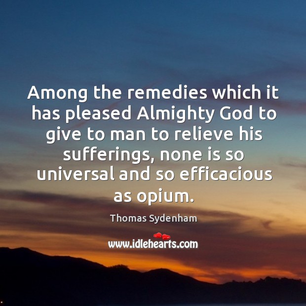Among the remedies which it has pleased almighty God to give to man to relieve his sufferings Thomas Sydenham Picture Quote