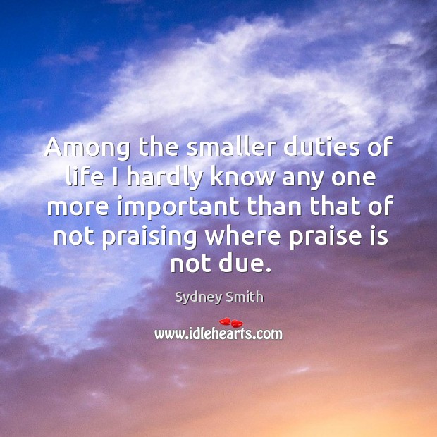 Among the smaller duties of life I hardly know any one more important than that of not praising where praise is not due. Sydney Smith Picture Quote
