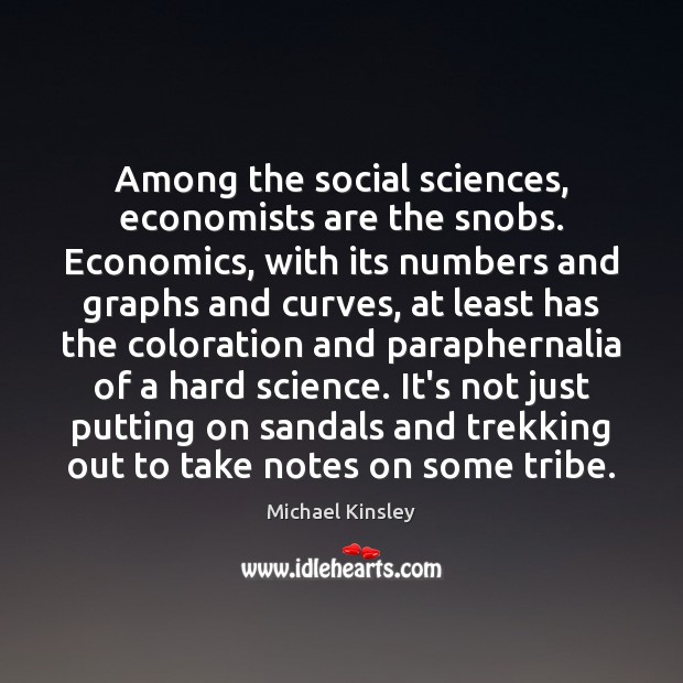 Among the social sciences, economists are the snobs. Economics, with its numbers Michael Kinsley Picture Quote