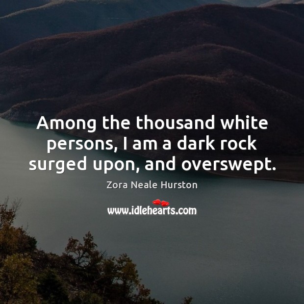 Among the thousand white persons, I am a dark rock surged upon, and overswept. Zora Neale Hurston Picture Quote