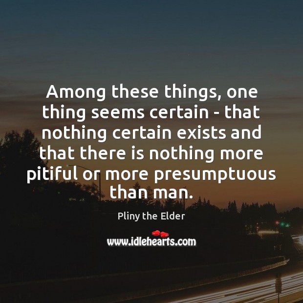Among these things, one thing seems certain – that nothing certain exists Pliny the Elder Picture Quote