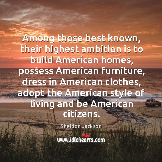 Among those best known, their highest ambition is to build american homes Sheldon Jackson Picture Quote