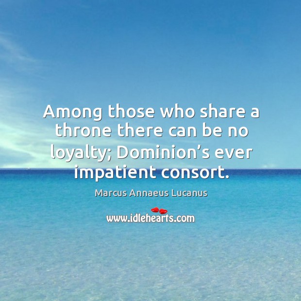 Among those who share a throne there can be no loyalty; dominion’s ever impatient consort. Image