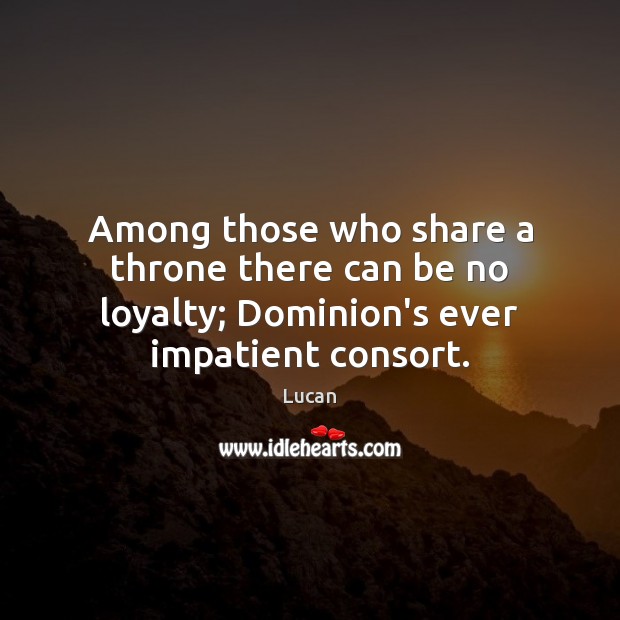 Among those who share a throne there can be no loyalty; Dominion’s ever impatient consort. Lucan Picture Quote
