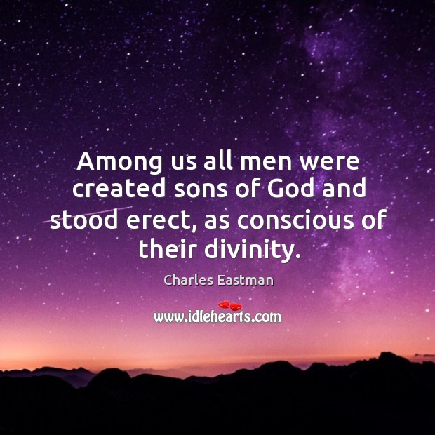 Among us all men were created sons of God and stood erect, as conscious of their divinity. Charles Eastman Picture Quote