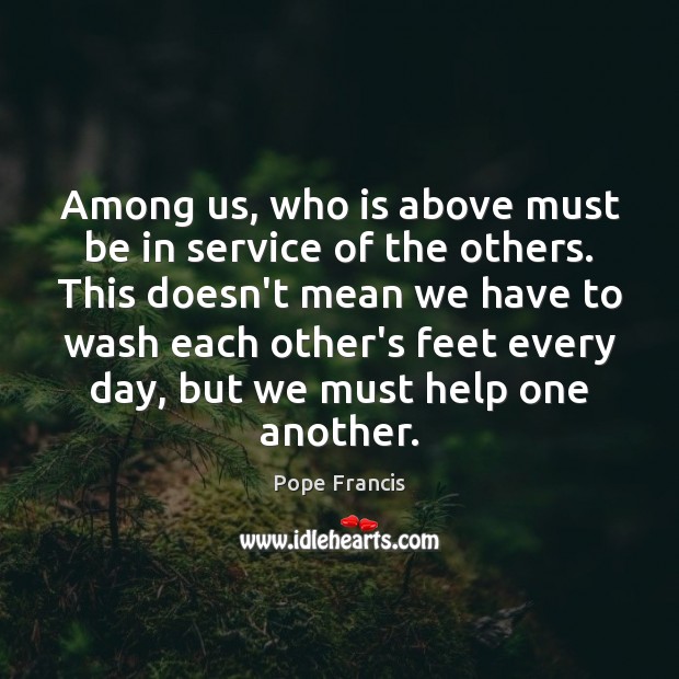 Among us, who is above must be in service of the others. Pope Francis Picture Quote