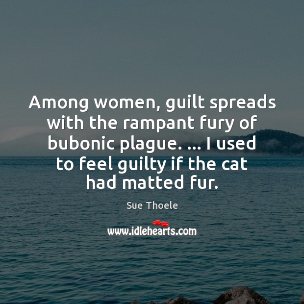 Among women, guilt spreads with the rampant fury of bubonic plague. … I Sue Thoele Picture Quote