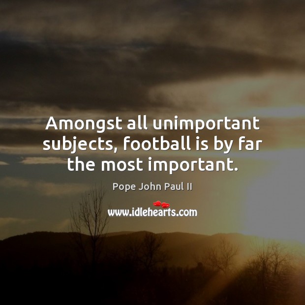 Amongst all unimportant subjects, football is by far the most important. Pope John Paul II Picture Quote