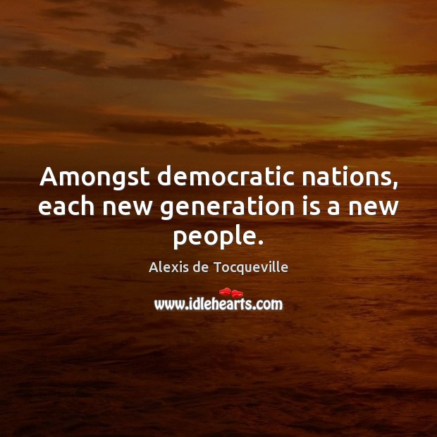 Amongst democratic nations, each new generation is a new people. Alexis de Tocqueville Picture Quote