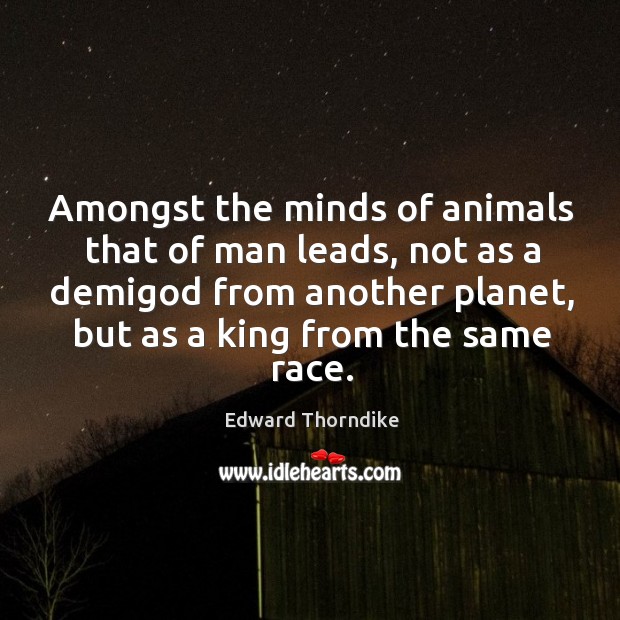 Amongst the minds of animals that of man leads, not as a demiGod from another planet Edward Thorndike Picture Quote