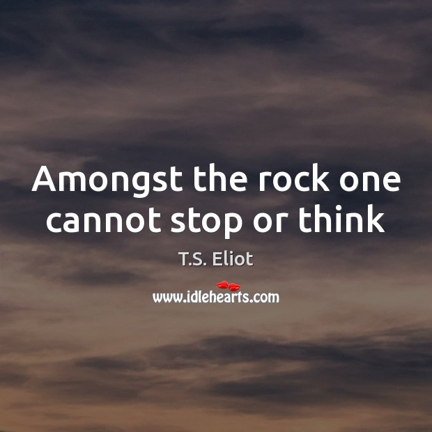 Amongst the rock one cannot stop or think T.S. Eliot Picture Quote