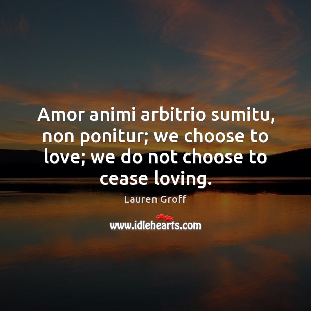 Amor animi arbitrio sumitu, non ponitur; we choose to love; we do Lauren Groff Picture Quote